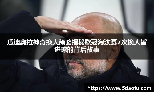 瓜迪奥拉神奇换人策略揭秘欧冠淘汰赛7次换人皆进球的背后故事